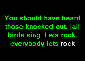 You should have heard
those knocked out, jail
birds sing. Lets rock,
everybody lets rock