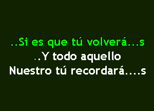 ..Si es que t0 volvera'1...s

..Y todo aquello
Nuestro ta recordara'l. . . .s