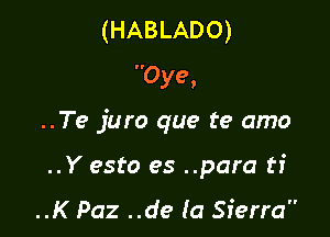 (HABLADO)
Oye.

..Te juro que te amo

..Y esto es ..para ti

..K Paz ..de (a Sierra