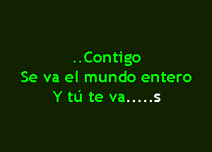 ..Contigo

Se va el mundo entero
Y to te va ..... s