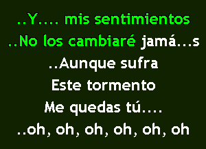 ......Y mis sentimientos
..No los cambiare'z jama't...s
..Aunque sufra
Este tormento

Me quedas tu....
uoh,oh,oh,oh,oh,oh