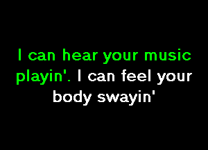 I can hear your music

playin'. I can feel your
body swayin'