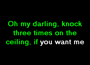Oh my darling, knock

three times on the
ceiling. if you want me