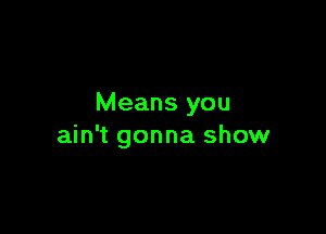 Means you

ain't gonna show