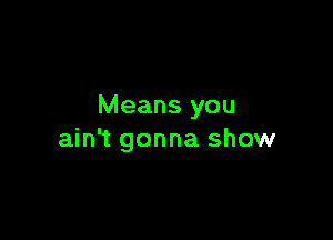 Means you

ain't gonna show