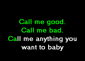 Call me good.
Call me bad.

Call me anything you
want to baby