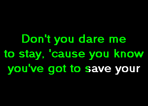 Don't you dare me

to stay, 'cause you know
you've got to save your