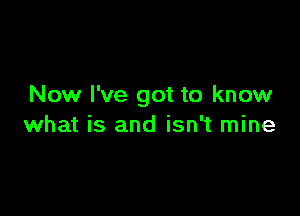 Now I've got to know

what is and isn't mine