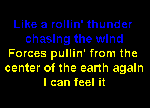 Like a rollin' thunder
chasing the wind
Forces pullin' from the
center of the earth again
I can feel it