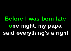 Before I was born late

one night. my papa
said everything's alright