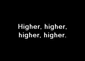 Higher, higher,

higher. higher.