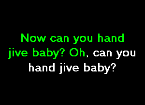 Now can you hand

jive baby? Oh, can you
hand jive baby?