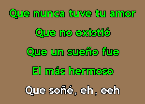 Que nunca tuve tu amor
Que no existi6
Que un suelio fue

El mas hermoso

Que soria eh, eeh