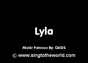 lLyla

Made Famous 8y. OASIS
(Q www.singtotheworld.com