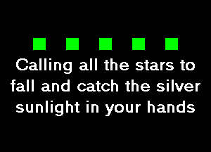 El El El El El
Calling all the stars to
fall and catch the silver
sunlight in your hands