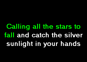 Calling all the stars to

fall and catch the silver
sunlight in your hands