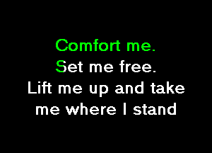 Comfort me.
Set me free.

Lift me up and take
me where I stand