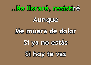..No llorara resistireE
Aunque
Me muera de dolor

Si ya no estas

Si hoy te vas