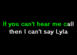 If you can't hear me call

then I can't say Lyla