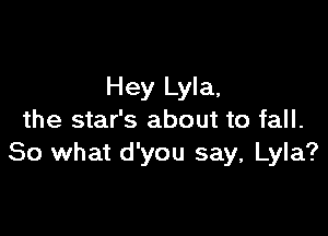Hey Lyla,

the star's about to fall.
So what d'you say, Lyla?