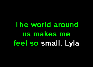The world around

us makes me
feel so small. Lyla