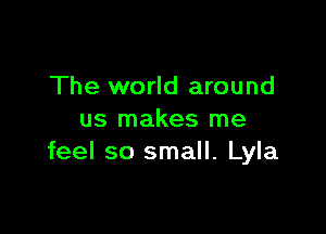 The world around

us makes me
feel so small. Lyla