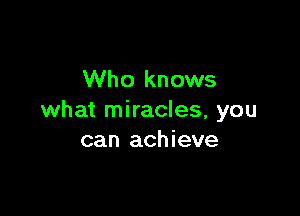 Who knows

what miracles, you
can achieve