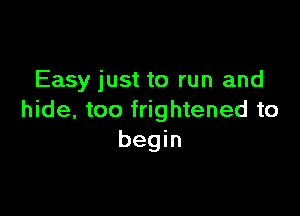 Easy just to run and

hide, too frightened to
begin