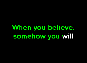 When you believe,

somehow you will