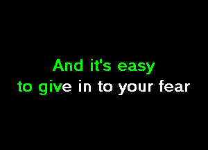 And it's easy

to give in to your fear