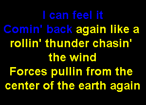 I can feel it
Comin' back again like a
rollin' thunder chasin'
the wind
Forces pullin from the
center of the earth again