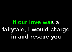 If our love was a

fairytale, I would charge
in and rescue you