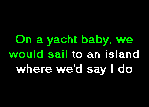 On a yacht baby, we

would sail to an island
where we'd say I do