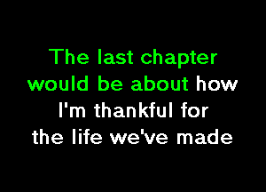 The last chapter
would be about how

I'm thankful for
the life we've made