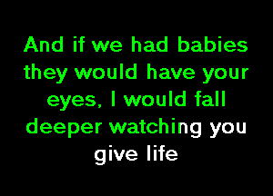 And if we had babies
they would have your

eyes, I would fall
deeper watching you
give life