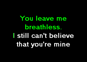 You leave me
breathless.

I still can't believe
that you're mine