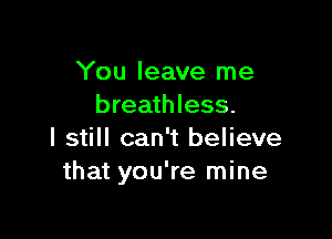 You leave me
breathless.

I still can't believe
that you're mine