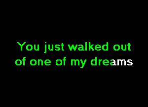 You just walked out

of one of my dreams