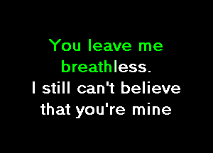 You leave me
breathless.

I still can't believe
that you're mine