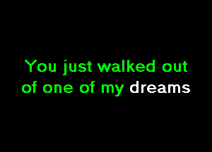 You just walked out

of one of my dreams