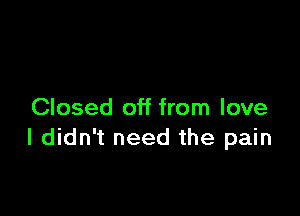 Closed off from love
I didn't need the pain