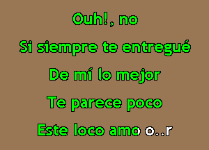 Ouh!, no

Si siempre te entregueli

De mi lo mejor

Te parece poco

Este loco amo o..r