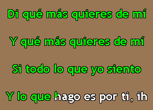 Di qus'z mas quieres de mi
Y qus'z mas quieres de mi
Si todo lo que yo siento

Y lo que hago es por ti, ih