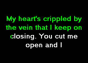 My heart's crippled by
the vein that I keep on

closing. You cut me
open and I