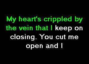 My heart's crippled by
the vein that I keep on

closing. You cut me
open and I