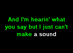 And I'm hearin' what

you say but I just can't
make a sound