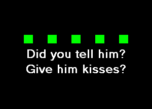 III El III III El
Did you tell him?

Give him kisses?