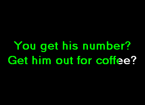 You get his number?

Get him out for coffee?