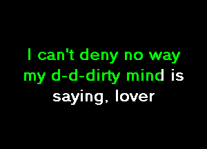 I can't deny no way

my d-d-dirty mind is
saying. lover