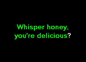 Whisper honey,

you're delicious?